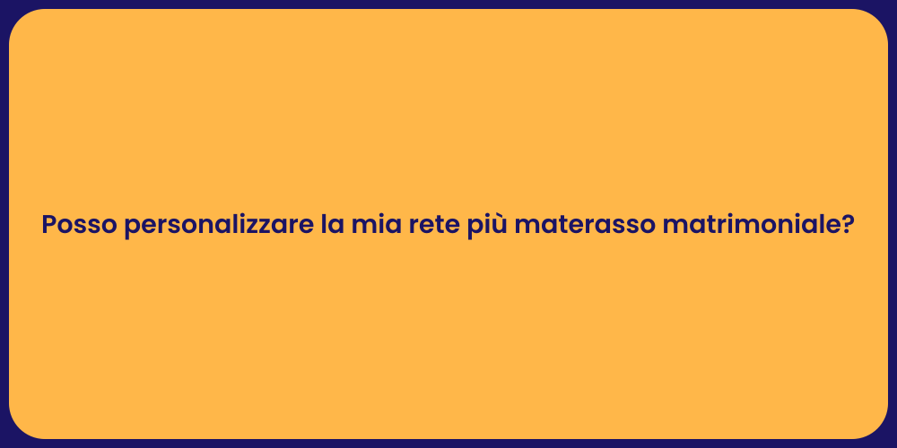 Posso personalizzare la mia rete più materasso matrimoniale?