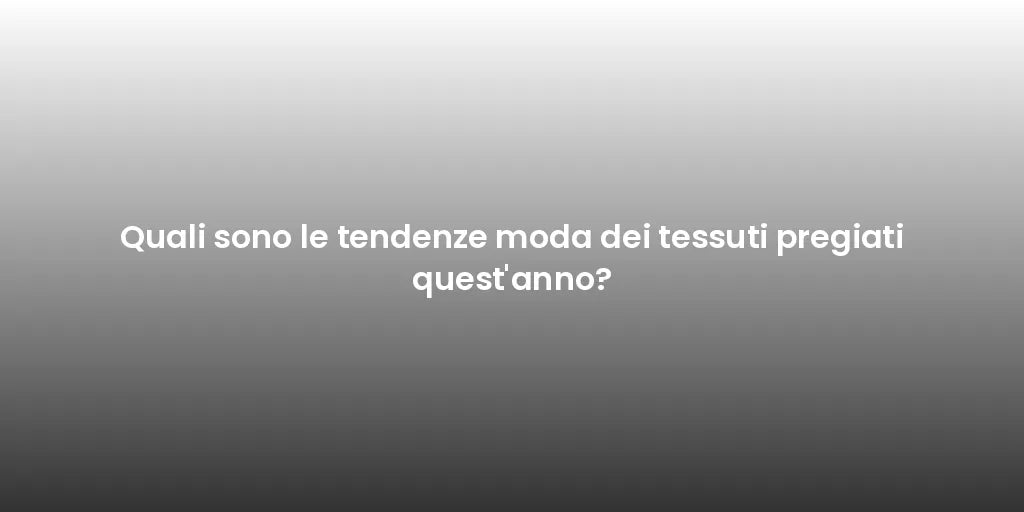 Quali sono le tendenze moda dei tessuti pregiati quest'anno?