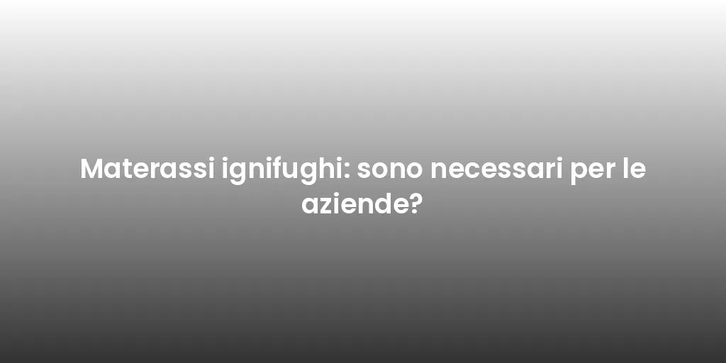 Materassi ignifughi: sono necessari per le aziende?