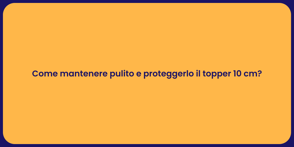 Come mantenere pulito e proteggerlo il topper 10 cm?