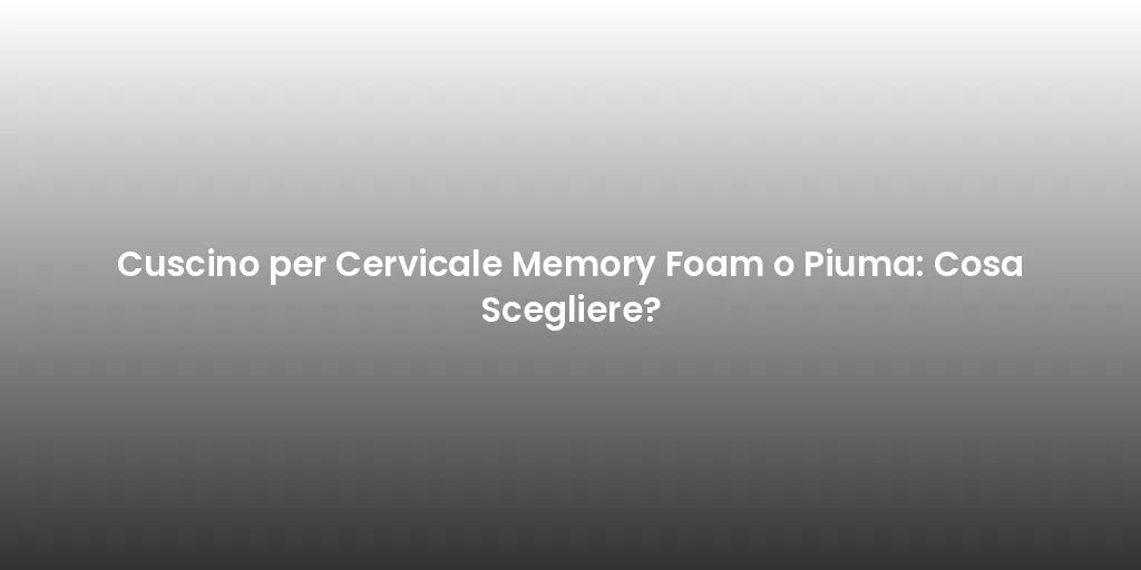 Cuscino per Cervicale Memory Foam o Piuma: Cosa Scegliere?