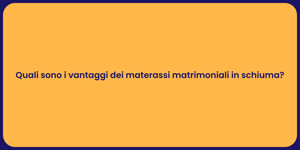Quali sono i vantaggi dei materassi matrimoniali in schiuma?