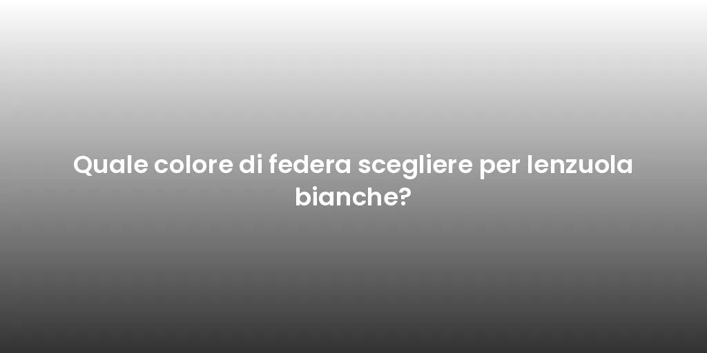 Quale colore di federa scegliere per lenzuola bianche?