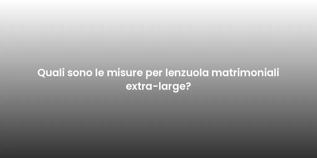 Quali sono le misure per lenzuola matrimoniali extra-large?