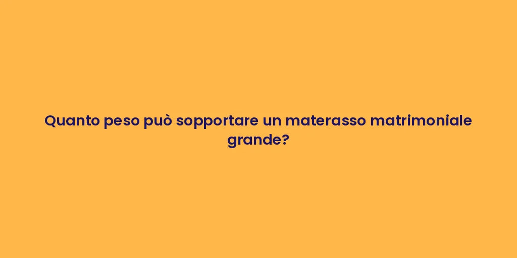 Quanto peso può sopportare un materasso matrimoniale grande?