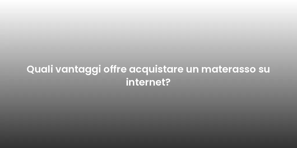 Quali vantaggi offre acquistare un materasso su internet?