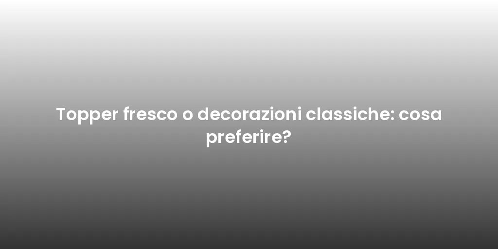Topper fresco o decorazioni classiche: cosa preferire?