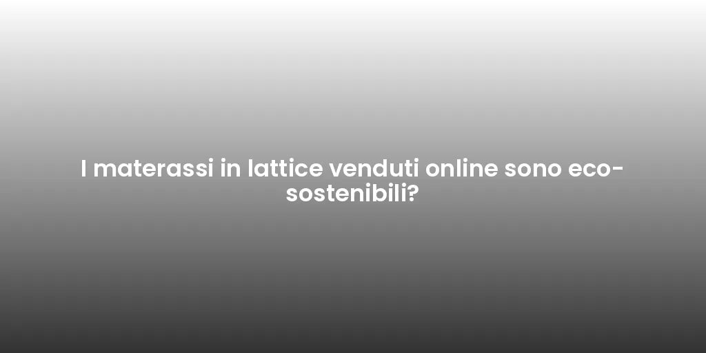 I materassi in lattice venduti online sono eco-sostenibili?