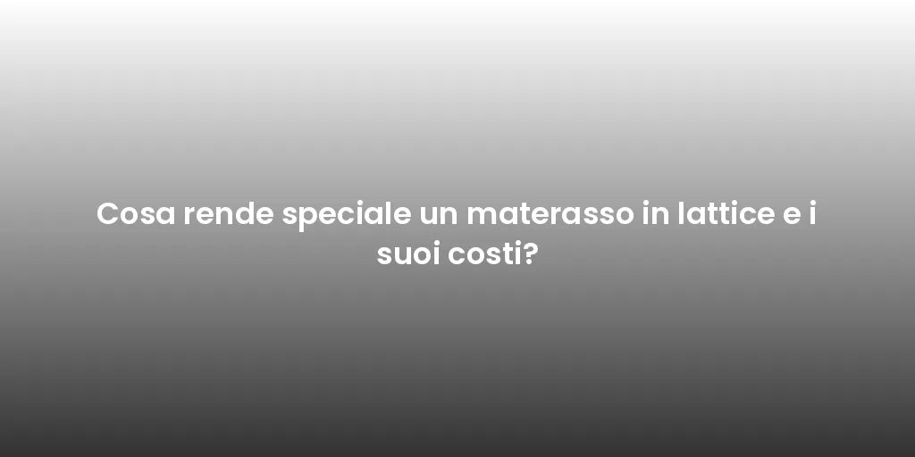 Cosa rende speciale un materasso in lattice e i suoi costi?