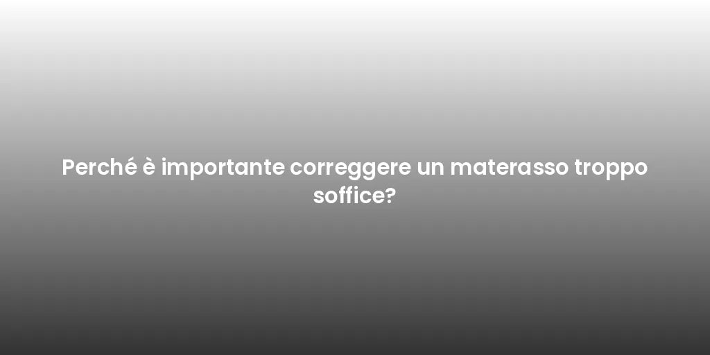 Perché è importante correggere un materasso troppo soffice?