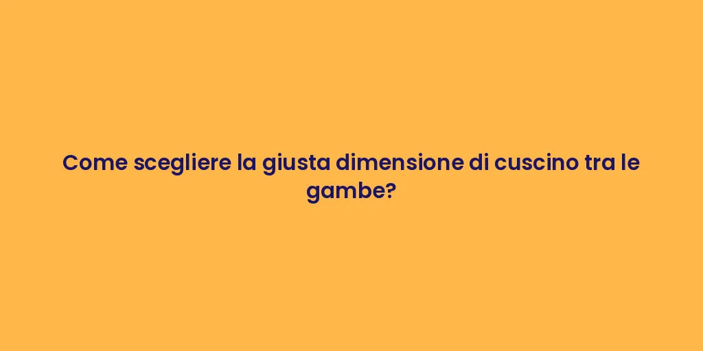 Come scegliere la giusta dimensione di cuscino tra le gambe?