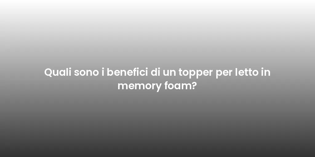 Quali sono i benefici di un topper per letto in memory foam?