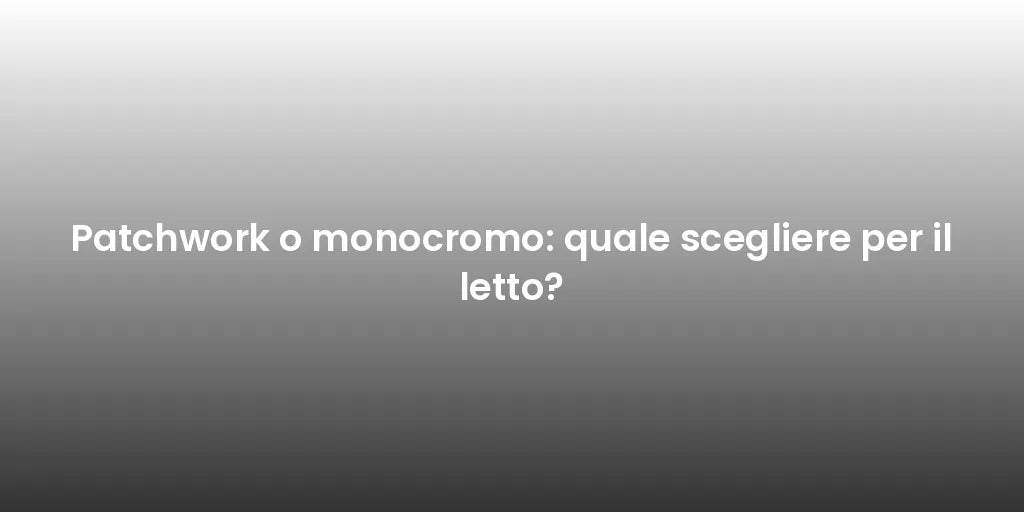 Patchwork o monocromo: quale scegliere per il letto?