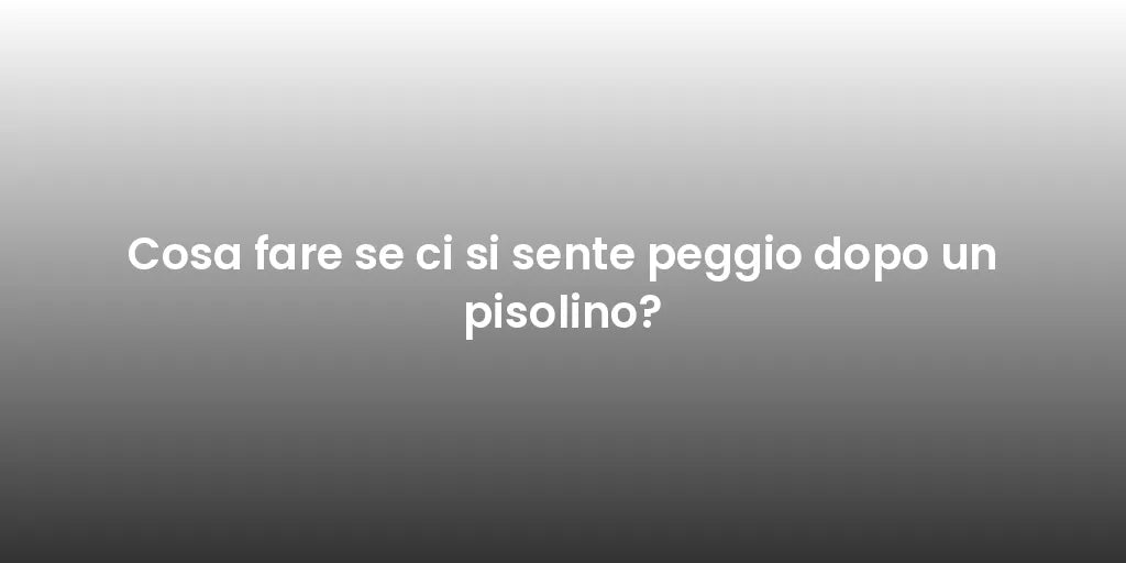Cosa fare se ci si sente peggio dopo un pisolino?