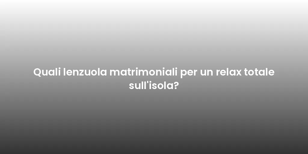 Quali lenzuola matrimoniali per un relax totale sull'isola?