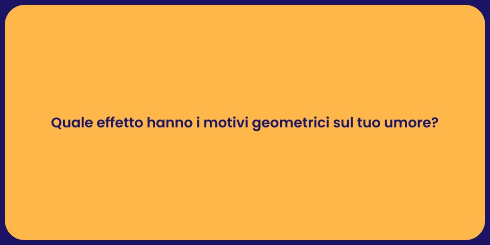 Quale effetto hanno i motivi geometrici sul tuo umore?