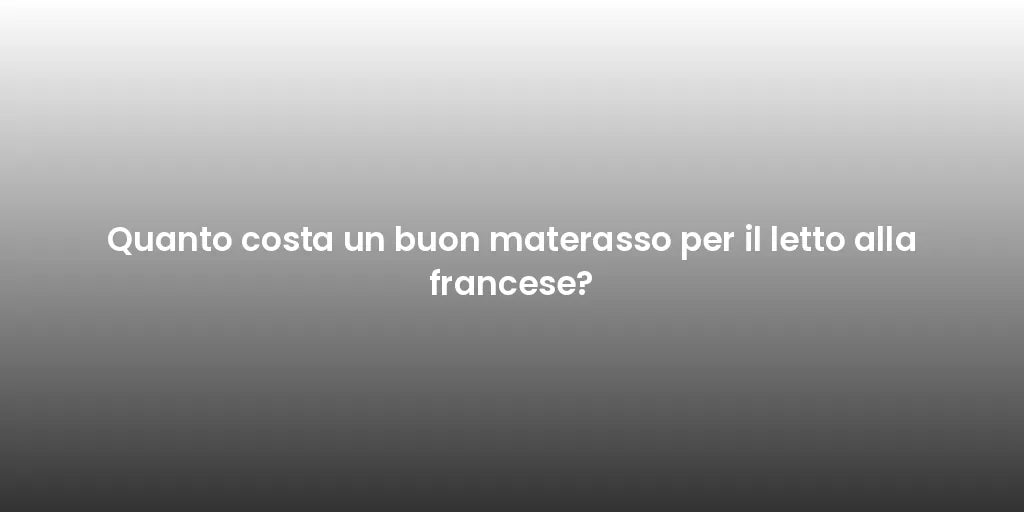 Quanto costa un buon materasso per il letto alla francese?