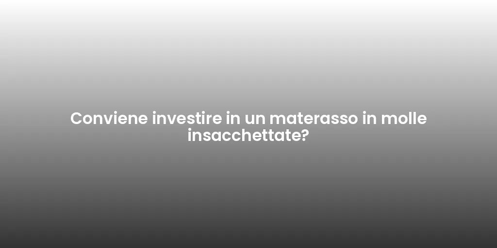 Conviene investire in un materasso in molle insacchettate?