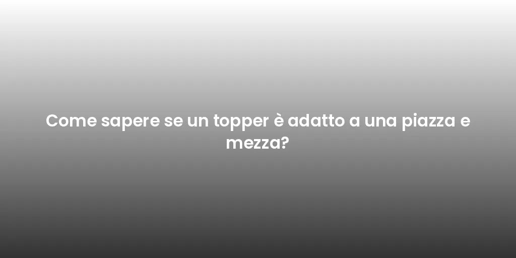 Come sapere se un topper è adatto a una piazza e mezza?