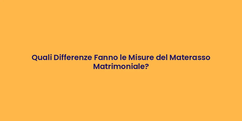 Quali Differenze Fanno le Misure del Materasso Matrimoniale?