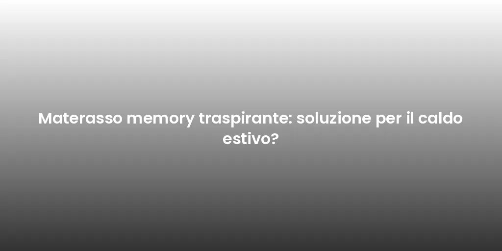 Materasso memory traspirante: soluzione per il caldo estivo?