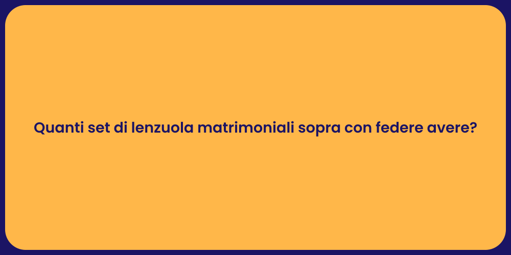 Quanti set di lenzuola matrimoniali sopra con federe avere?