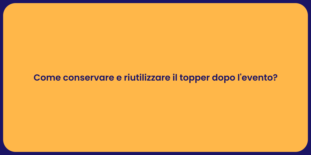 Come conservare e riutilizzare il topper dopo l'evento?