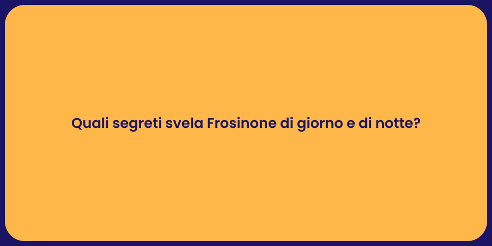 Quali segreti svela Frosinone di giorno e di notte?