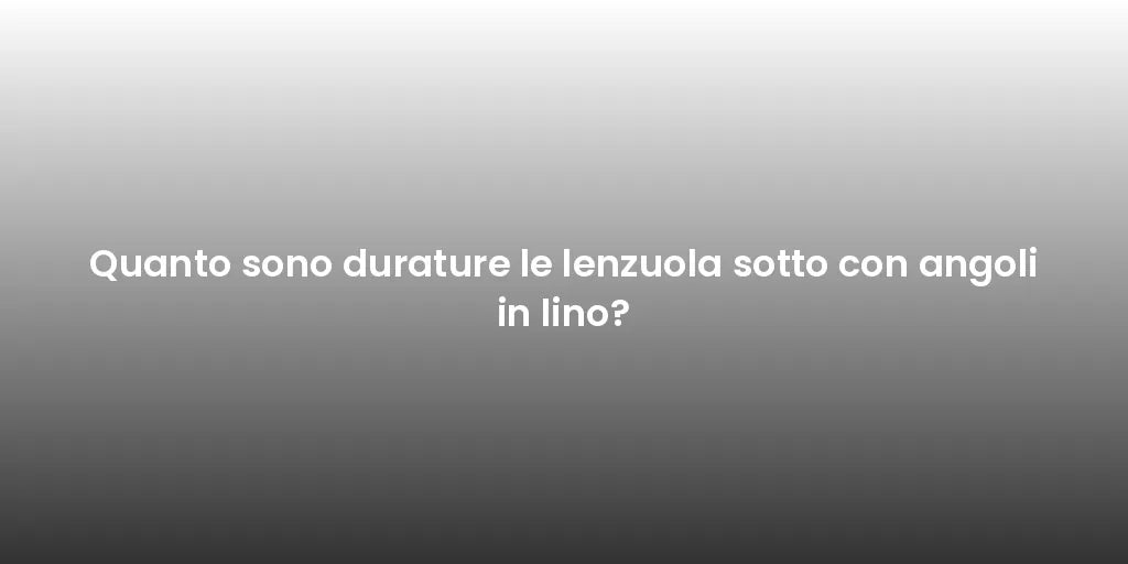 Quanto sono durature le lenzuola sotto con angoli in lino?