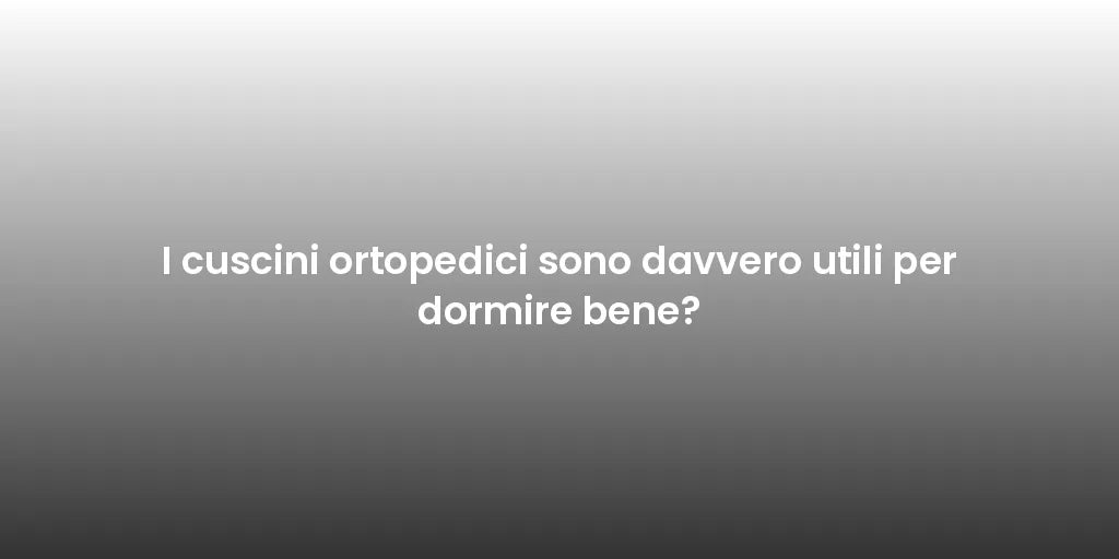 I cuscini ortopedici sono davvero utili per dormire bene?