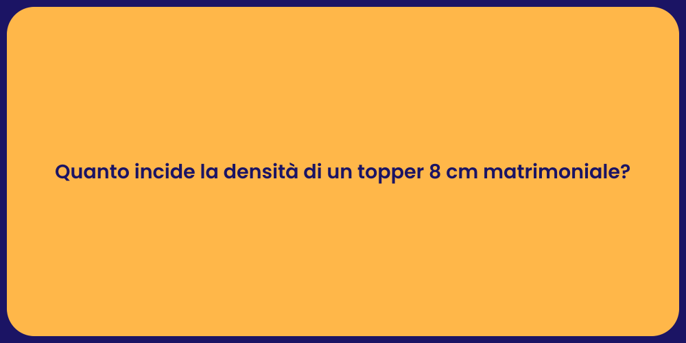 Quanto incide la densità di un topper 8 cm matrimoniale?
