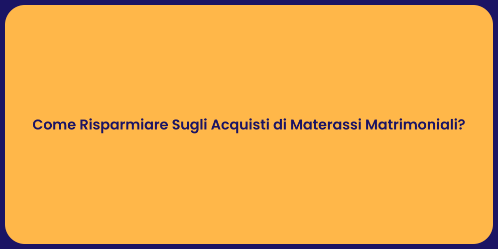 Come Risparmiare Sugli Acquisti di Materassi Matrimoniali?