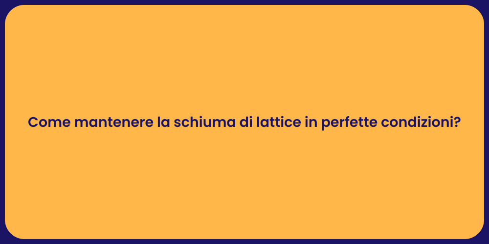 Come mantenere la schiuma di lattice in perfette condizioni?