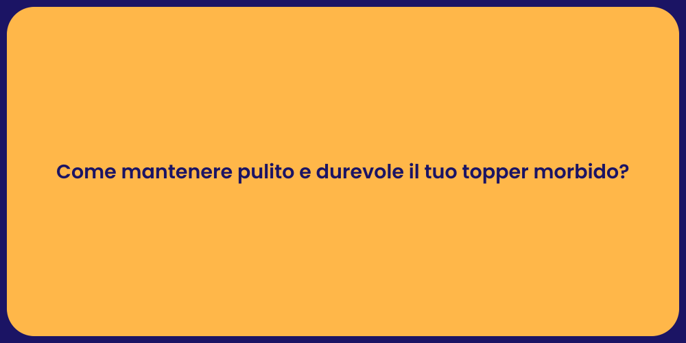 Come mantenere pulito e durevole il tuo topper morbido?