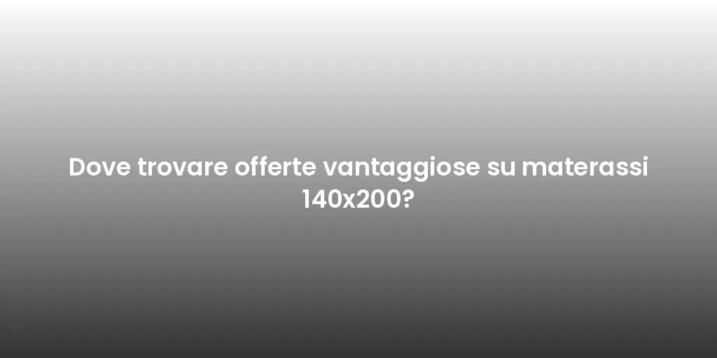 Dove trovare offerte vantaggiose su materassi 140x200?