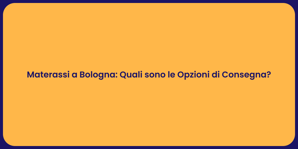 Materassi a Bologna: Quali sono le Opzioni di Consegna?