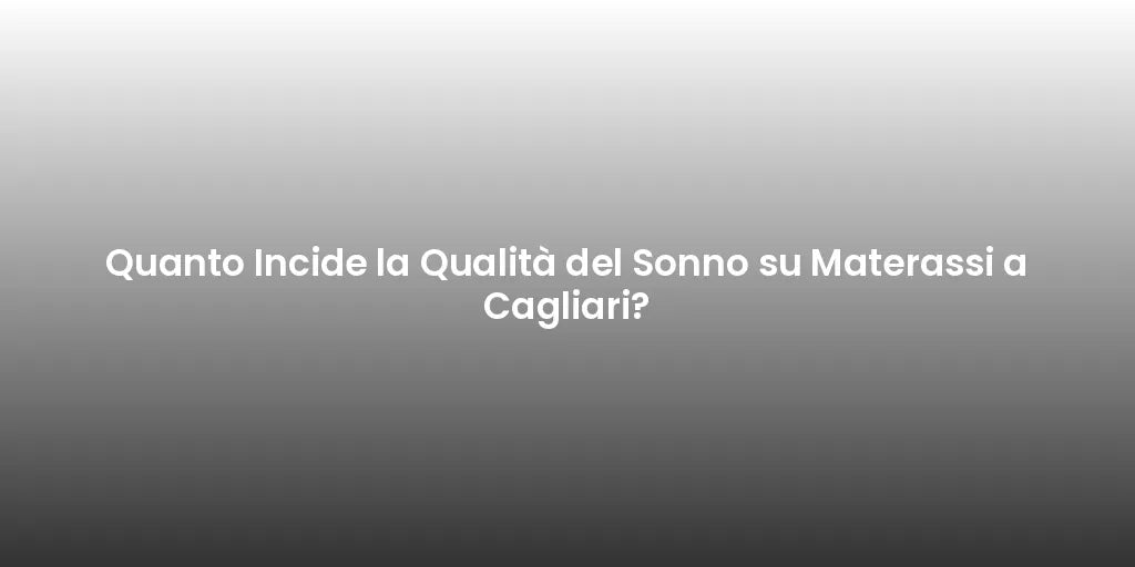 Quanto Incide la Qualità del Sonno su Materassi a Cagliari?