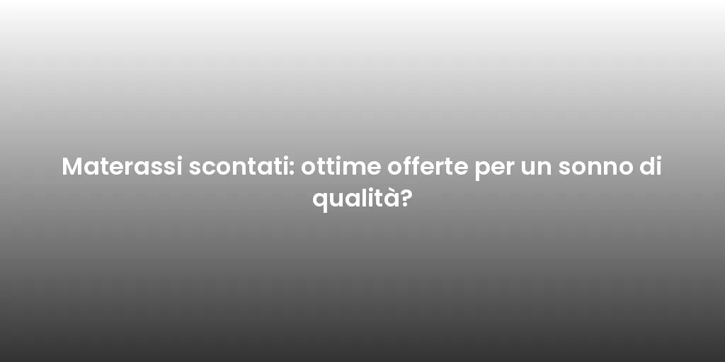 Materassi scontati: ottime offerte per un sonno di qualità?