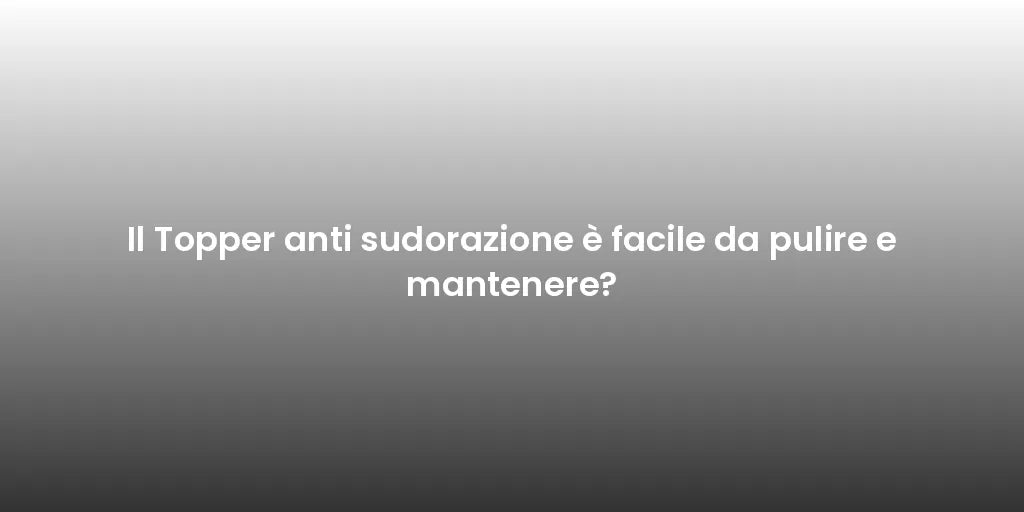 Il Topper anti sudorazione è facile da pulire e mantenere?