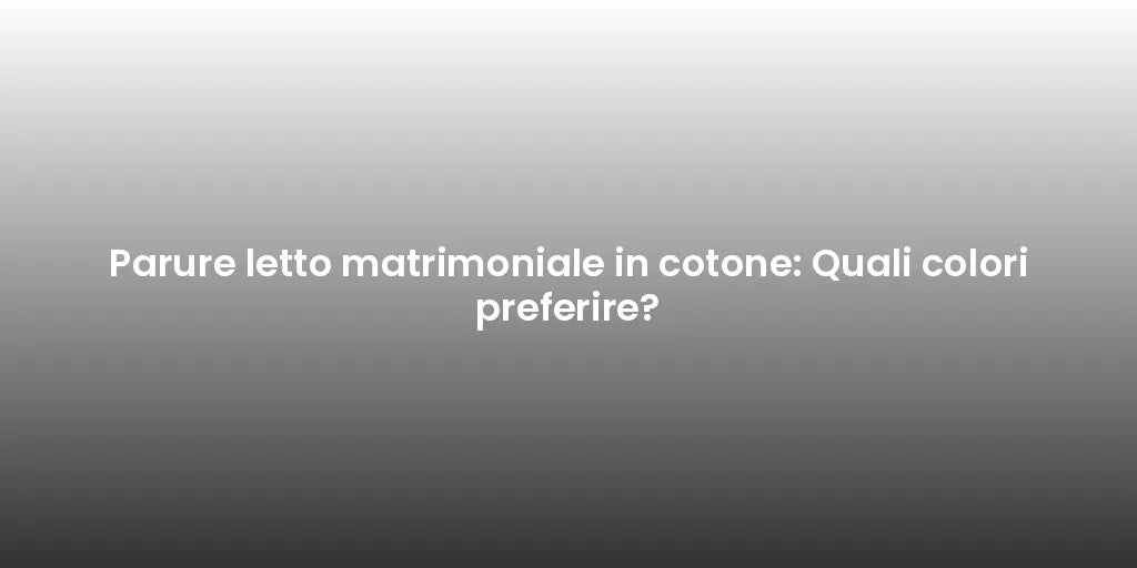 Parure letto matrimoniale in cotone: Quali colori preferire?