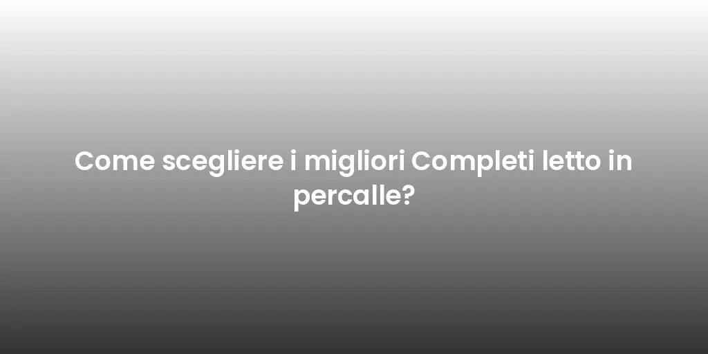 Come scegliere i migliori Completi letto in percalle?