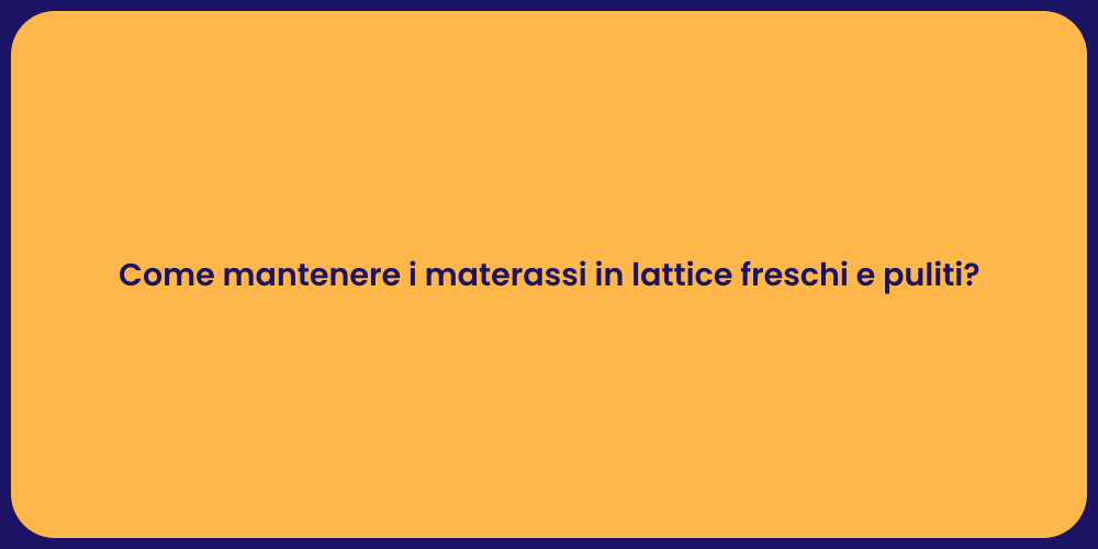 Come mantenere i materassi in lattice freschi e puliti?