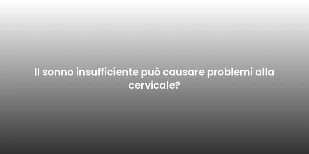 Il sonno insufficiente può causare problemi alla cervicale?