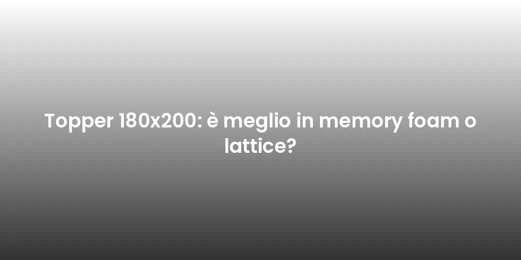 Topper 180x200: è meglio in memory foam o lattice?