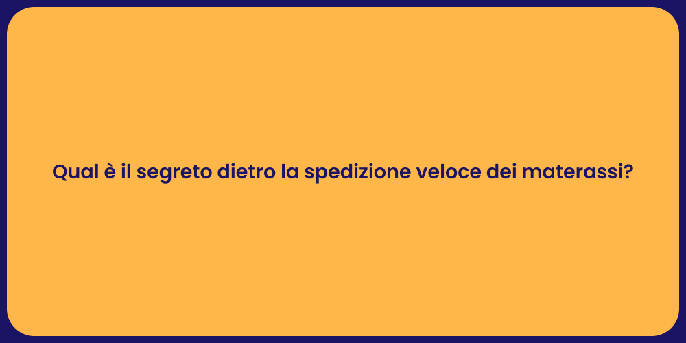 Qual è il segreto dietro la spedizione veloce dei materassi?