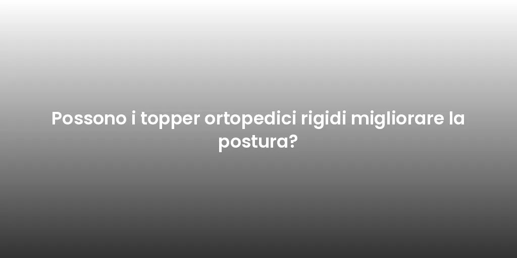 Possono i topper ortopedici rigidi migliorare la postura?