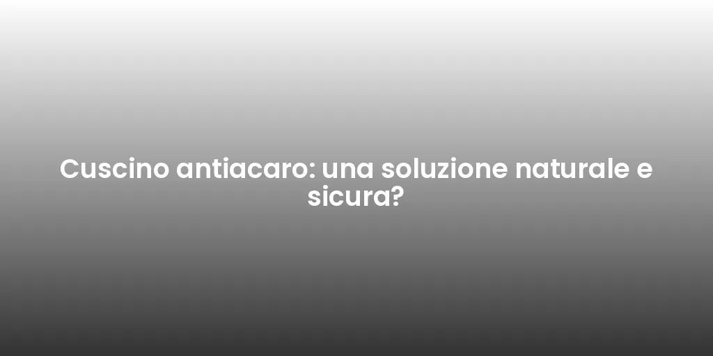Cuscino antiacaro: una soluzione naturale e sicura?