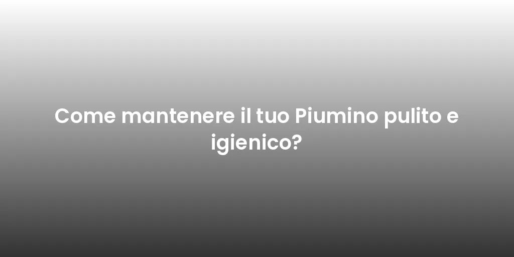 Come mantenere il tuo Piumino pulito e igienico?