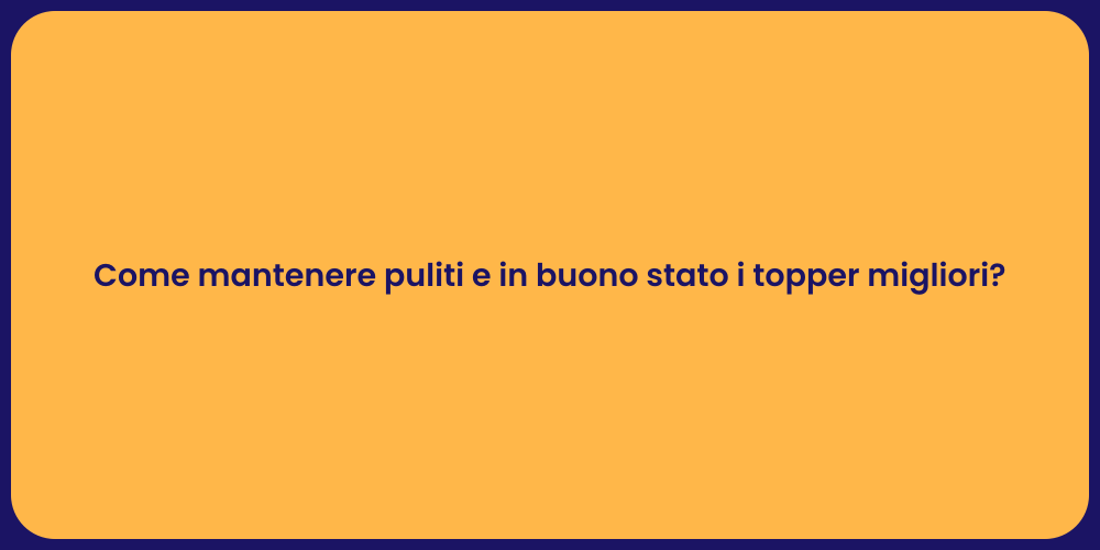 Come mantenere puliti e in buono stato i topper migliori?