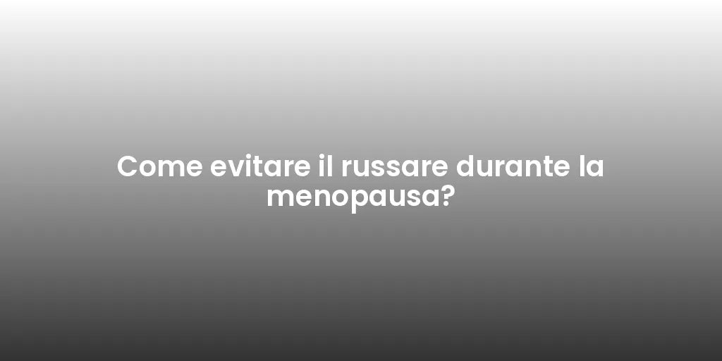 Come evitare il russare durante la menopausa?